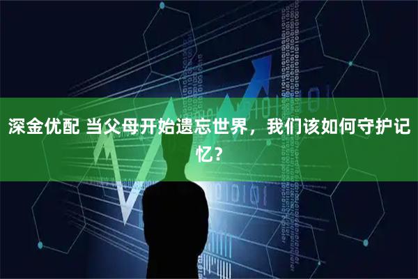 深金优配 当父母开始遗忘世界，我们该如何守护记忆？
