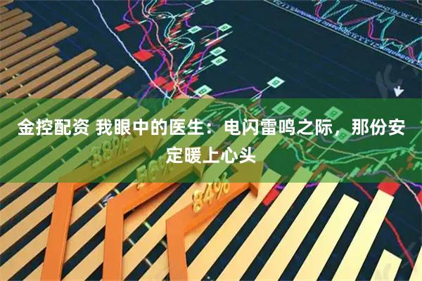 金控配资 我眼中的医生：电闪雷鸣之际，那份安定暖上心头