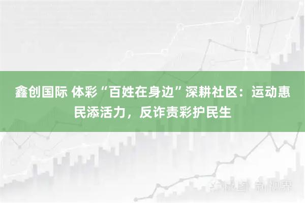 鑫创国际 体彩“百姓在身边”深耕社区：运动惠民添活力，反诈责彩护民生