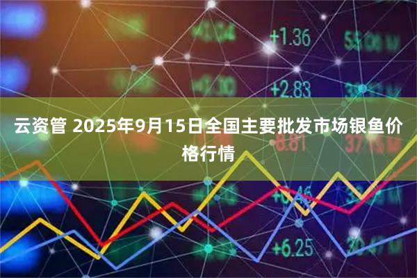云资管 2025年9月15日全国主要批发市场银鱼价格行情