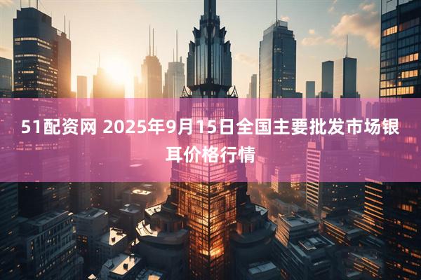 51配资网 2025年9月15日全国主要批发市场银耳价格行情