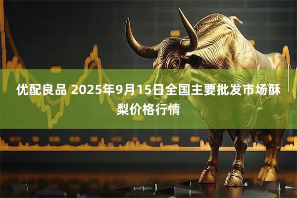 优配良品 2025年9月15日全国主要批发市场酥梨价格行情