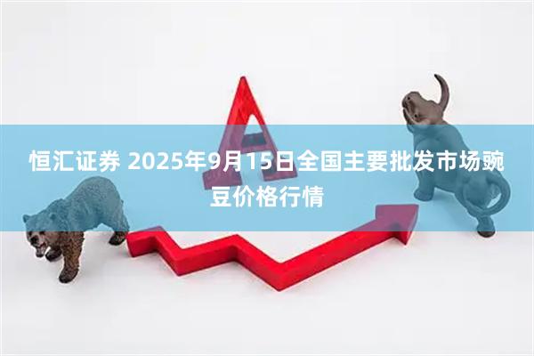 恒汇证券 2025年9月15日全国主要批发市场豌豆价格行情
