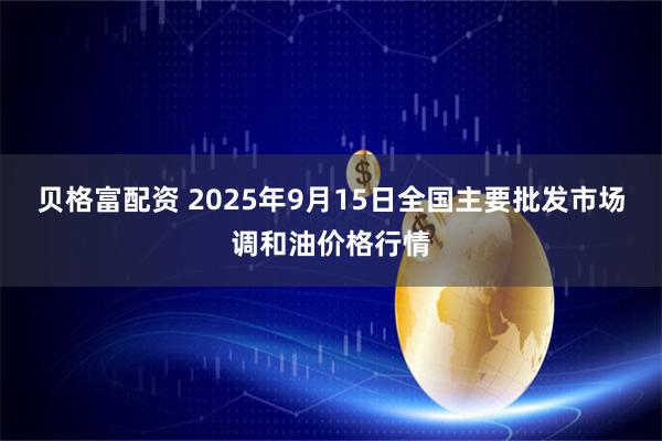 贝格富配资 2025年9月15日全国主要批发市场调和油价格行情