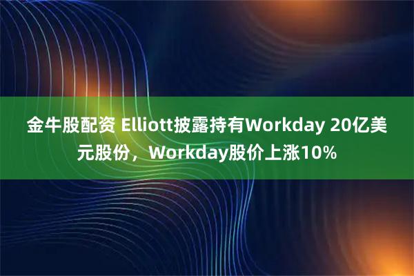 金牛股配资 Elliott披露持有Workday 20亿美元股份，Workday股价上涨10%