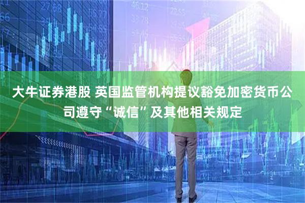 大牛证券港股 英国监管机构提议豁免加密货币公司遵守“诚信”及其他相关规定