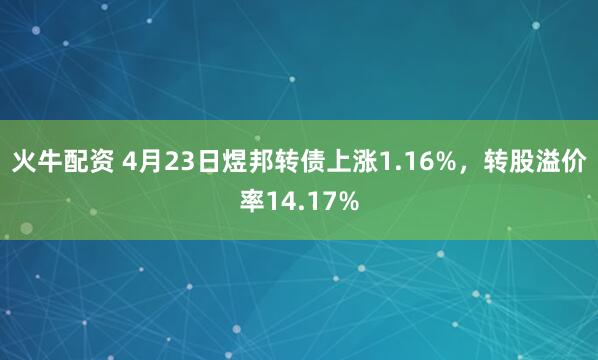 火牛配资 4月23日煜邦转债上涨1.16%，转股溢价率14.17%
