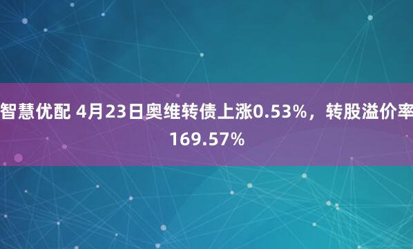 智慧优配 4月23日奥维转债上涨0.53%，转股溢价率169.57%