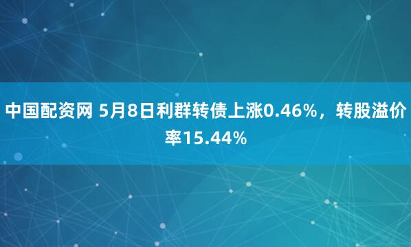 中国配资网 5月8日利群转债上涨0.46%，转股溢价率15.44%