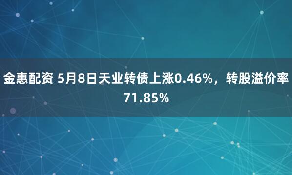 金惠配资 5月8日天业转债上涨0.46%，转股溢价率71.85%
