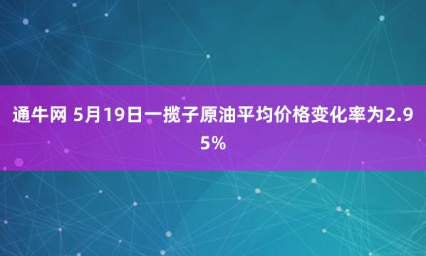 通牛网 5月19日一揽子原油平均价格变化率为2.95%