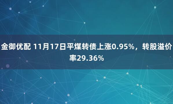 金御优配 11月17日平煤转债上涨0.95%，转股溢价率29.36%