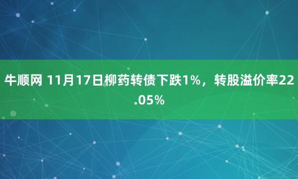 牛顺网 11月17日柳药转债下跌1%，转股溢价率22.05%