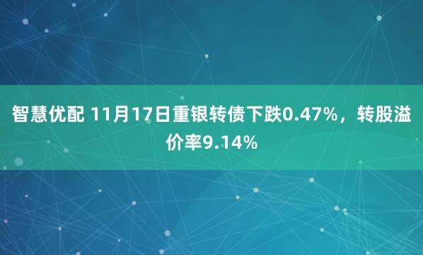 智慧优配 11月17日重银转债下跌0.47%，转股溢价率9.14%