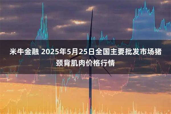 米牛金融 2025年5月25日全国主要批发市场猪颈背肌肉价格行情