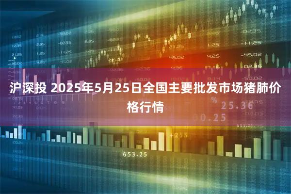 沪深投 2025年5月25日全国主要批发市场猪肺价格行情