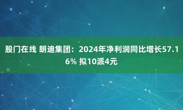 股门在线 朗迪集团：2024年净利润同比增长57.16% 拟10派4元