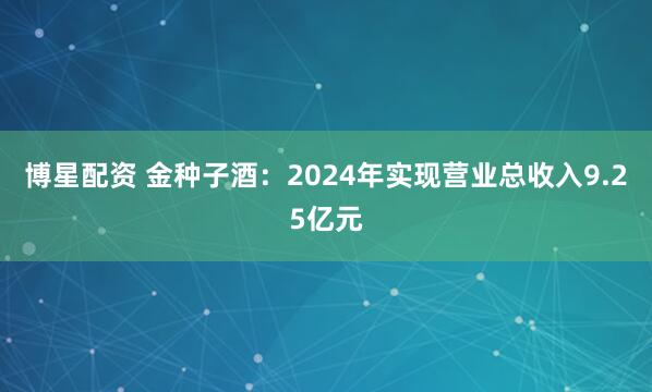博星配资 金种子酒：2024年实现营业总收入9.25亿元