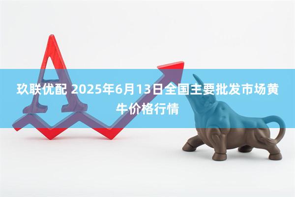 玖联优配 2025年6月13日全国主要批发市场黄牛价格行情