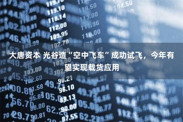 大唐资本 光谷造“空中飞车”成功试飞，今年有望实现载货应用