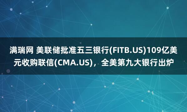 满瑞网 美联储批准五三银行(FITB.US)109亿美元收购联信(CMA.US)，全美第九大银行出炉