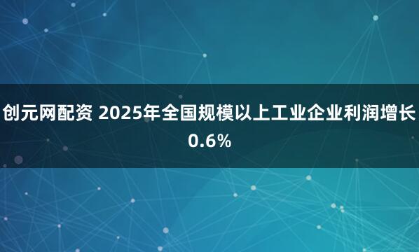 创元网配资 2025年全国规模以上工业企业利润增长0.6%