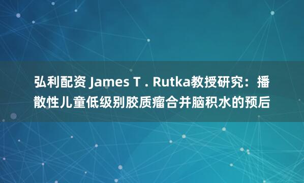 弘利配资 James T . Rutka教授研究：播散性儿童低级别胶质瘤合并脑积水的预后