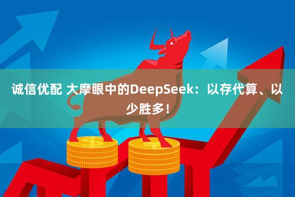 诚信优配 大摩眼中的DeepSeek：以存代算、以少胜多！