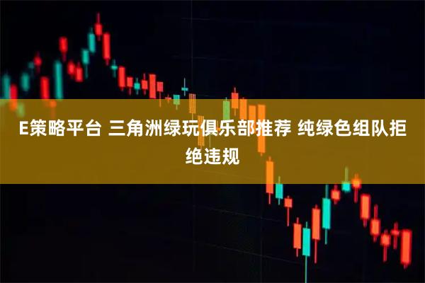 E策略平台 三角洲绿玩俱乐部推荐 纯绿色组队拒绝违规