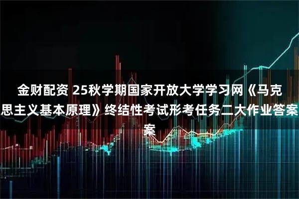 金财配资 25秋学期国家开放大学学习网《马克思主义基本原理》终结性考试形考任务二大作业答案