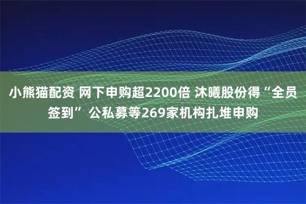 小熊猫配资 网下申购超2200倍 沐曦股份得“全员签到” 公私募等269家机构扎堆申购
