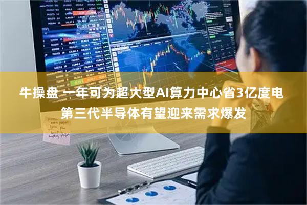 牛操盘 一年可为超大型AI算力中心省3亿度电 第三代半导体有望迎来需求爆发
