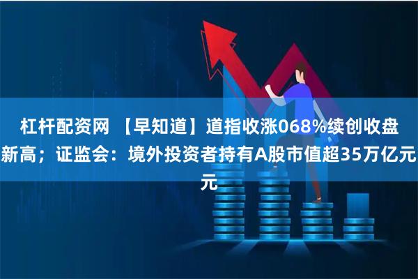 杠杆配资网 【早知道】道指收涨068%续创收盘新高；证监会：境外投资者持有A股市值超35万亿元