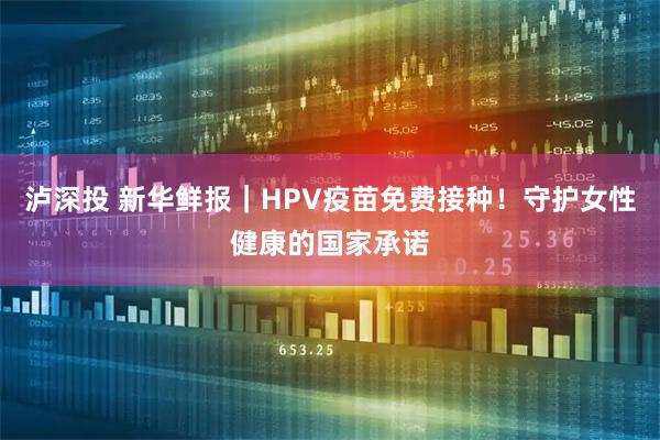 泸深投 新华鲜报｜HPV疫苗免费接种！守护女性健康的国家承诺