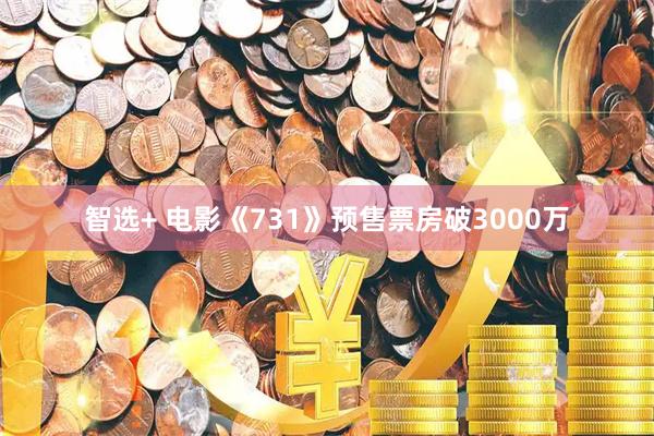 智选+ 电影《731》预售票房破3000万
