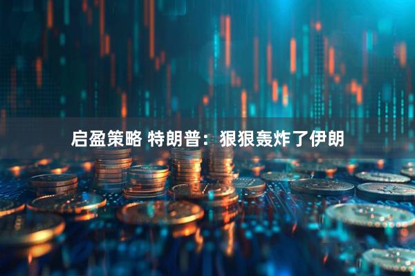 启盈策略 特朗普：狠狠轰炸了伊朗