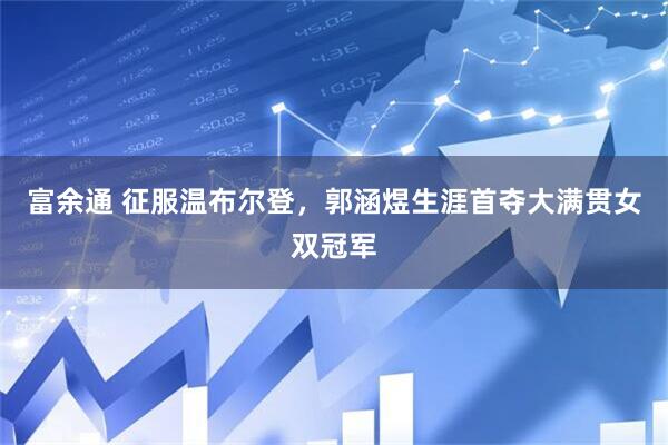 富余通 征服温布尔登，郭涵煜生涯首夺大满贯女双冠军